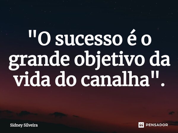 "O sucesso é o grande objetivo da vida do canalha".⁠... Frase de Sidney Silveira.