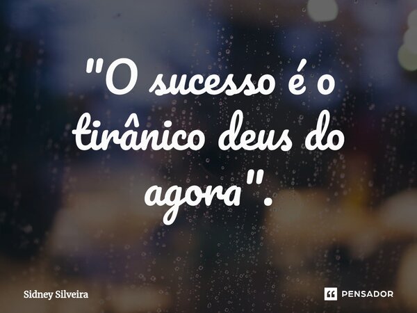 ⁠"O sucesso é o tirânico deus do agora".... Frase de Sidney Silveira.