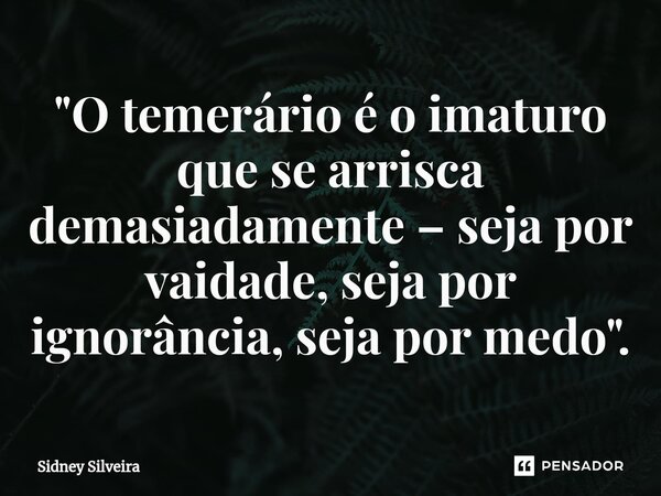 ⁠"O temerário é o imaturo que se arrisca demasiadamente – seja por vaidade, seja por ignorância, seja por medo".... Frase de Sidney Silveira.