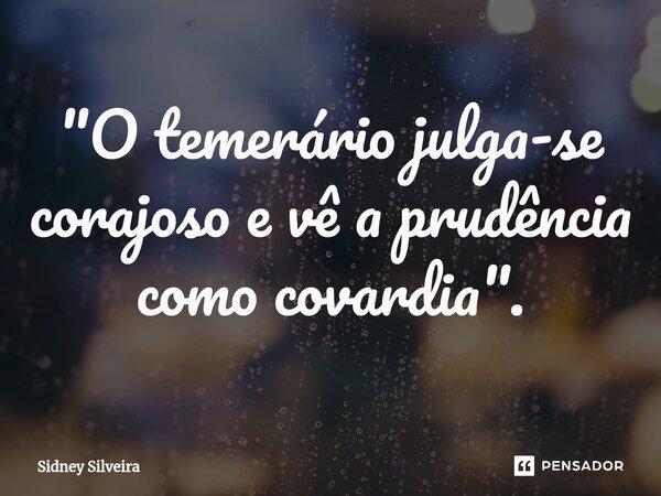 ⁠"O temerário julga-se corajoso e vê a prudência como covardia".... Frase de Sidney Silveira.