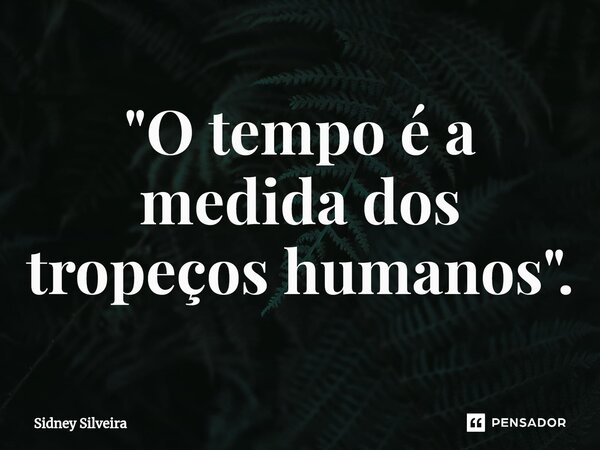 ⁠"O tempo é a medida dos tropeços humanos".... Frase de Sidney Silveira.