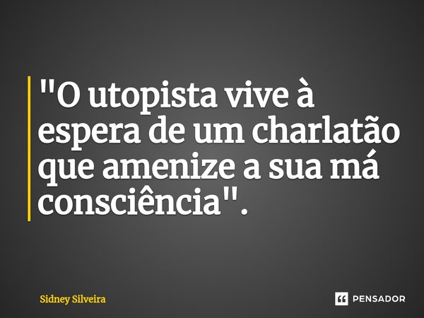 ⁠"O utopista vive à espera de um charlatão que amenize a sua má consciência".... Frase de Sidney Silveira.