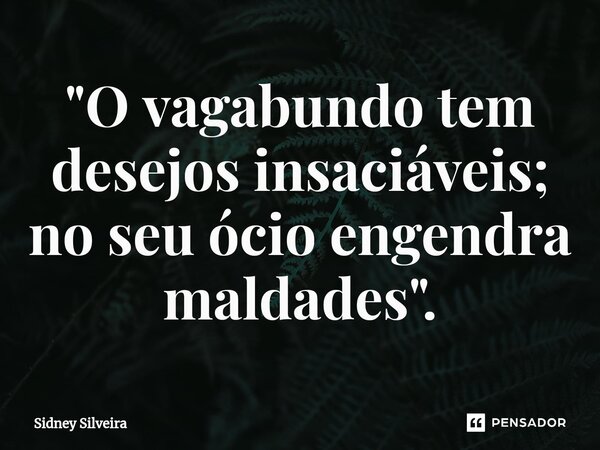 ⁠"O vagabundo tem desejos insaciáveis; no seu ócio engendra maldades".... Frase de Sidney Silveira.