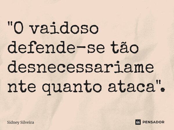 ⁠"O vaidoso defende-se tão desnecessariamente quanto ataca".... Frase de Sidney Silveira.