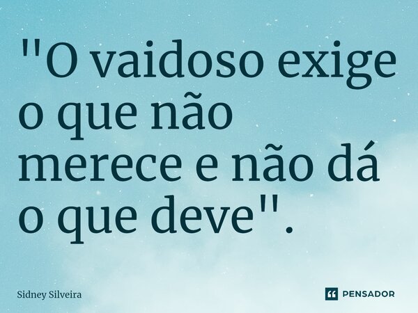 ⁠"O vaidoso exige o que não merece e não dá o que deve".... Frase de Sidney Silveira.