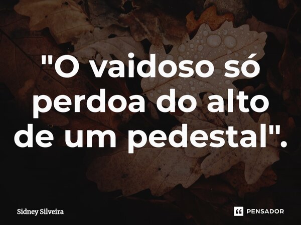 ⁠"O vaidoso só perdoa do alto de um pedestal".... Frase de Sidney Silveira.
