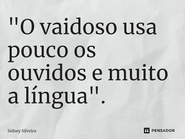 ⁠"O vaidoso usa pouco os ouvidos e muito a língua".... Frase de Sidney Silveira.