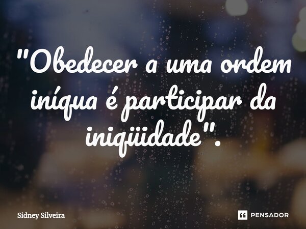 ⁠"Obedecer a uma ordem iníqua é participar da iniqüidade".... Frase de Sidney Silveira.