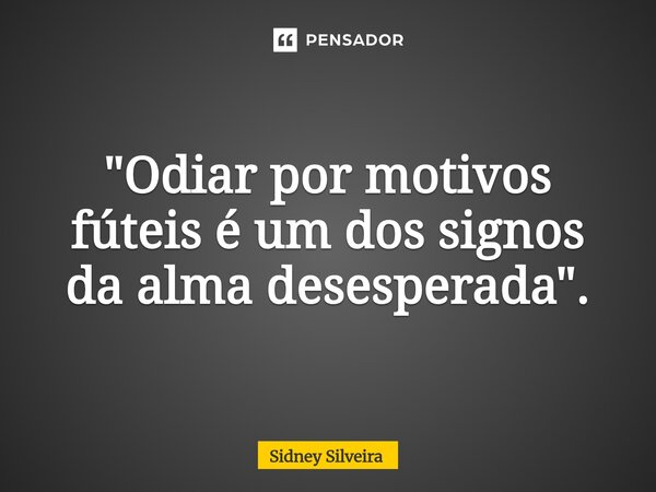 ⁠"Odiar por motivos fúteis é um dos signos da alma desesperada".... Frase de Sidney Silveira.