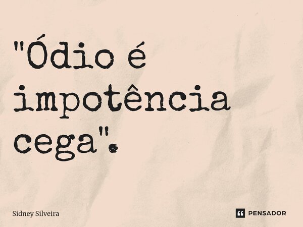 ⁠"Ódio é impotência cega".... Frase de Sidney Silveira.