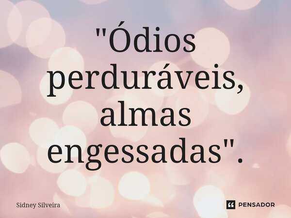 ⁠"Ódios perduráveis, almas engessadas".... Frase de Sidney Silveira.