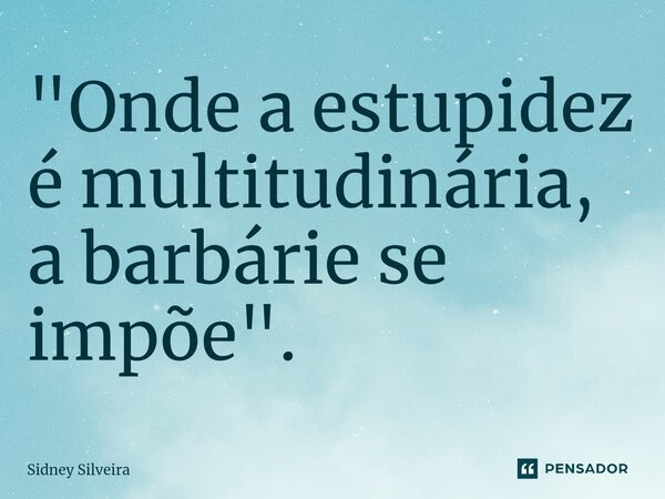 ⁠"Onde a estupidez é multitudinária, a barbárie se impõe".... Frase de Sidney Silveira.