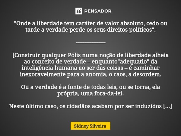 ⁠⁠"Onde a liberdade tem caráter de valor absoluto, cedo ou tarde a verdade perde os seus direitos políticos". ----------------- [Construir qualquer Pó... Frase de Sidney Silveira.