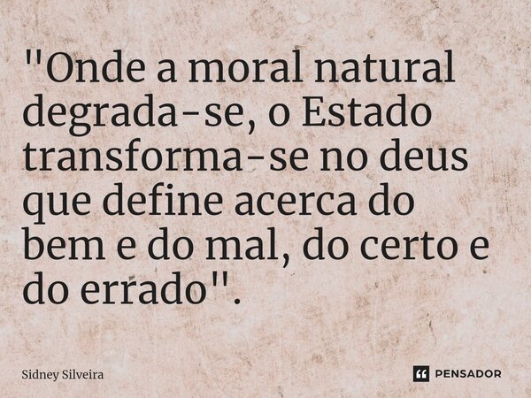 ⁠"Onde a moral natural degrada-se, o Estado transforma-se no deus que define acerca do bem e do mal, do certo e do errado".... Frase de Sidney Silveira.