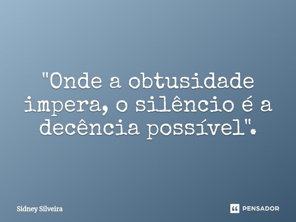 ⁠"Onde a obtusidade impera, o silêncio é a decência possível".... Frase de Sidney Silveira.