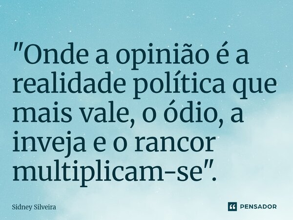 ⁠"Onde a opinião é a realidade política que mais vale, o ódio, a inveja e o rancor multiplicam-se".... Frase de Sidney Silveira.