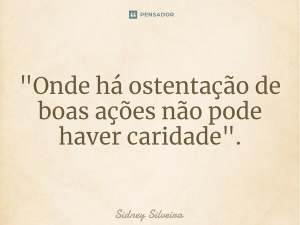 ⁠"Onde há ostentação de boas ações não pode haver caridade".... Frase de Sidney Silveira.