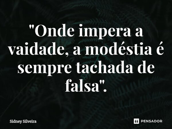 ⁠"Onde impera a vaidade, a modéstia é sempre tachada de falsa".... Frase de Sidney Silveira.