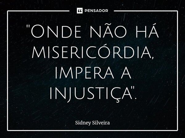 ⁠"Onde não há misericórdia, impera a injustiça".... Frase de Sidney Silveira.