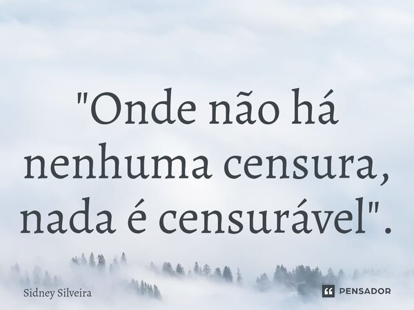 ⁠"Onde não há nenhuma censura, nada é censurável".... Frase de Sidney Silveira.