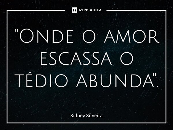 ⁠"Onde o amor escassa o tédio abunda".... Frase de Sidney Silveira.