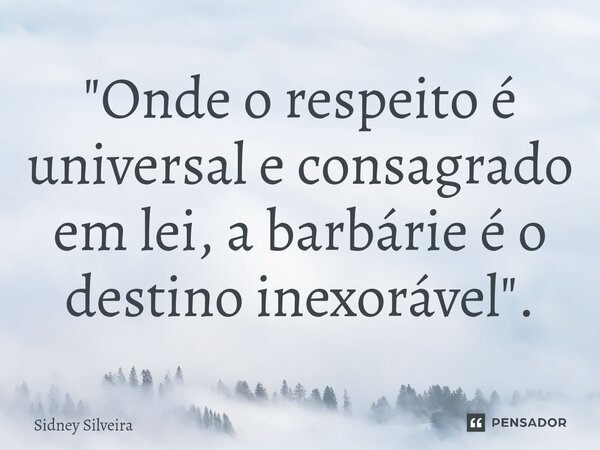 ⁠"Onde o respeito é universal e consagrado em lei, a barbárie é o destino inexorável".... Frase de Sidney Silveira.
