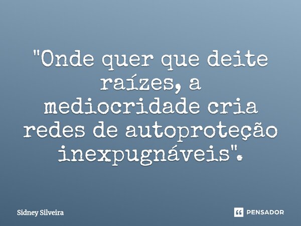 ⁠"Onde quer que deite raízes, a mediocridade cria redes de autoproteção inexpugnáveis".... Frase de Sidney Silveira.