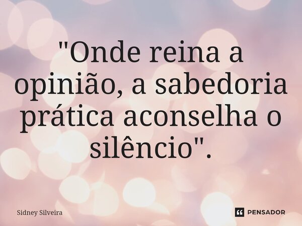 ⁠"Onde reina a opinião, a sabedoria prática aconselha o silêncio".... Frase de Sidney Silveira.