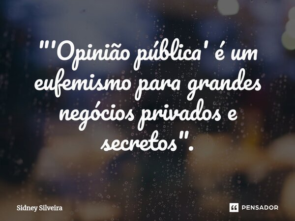 ⁠"'Opinião pública' é um eufemismo para grandes negócios privados e secretos".... Frase de Sidney Silveira.