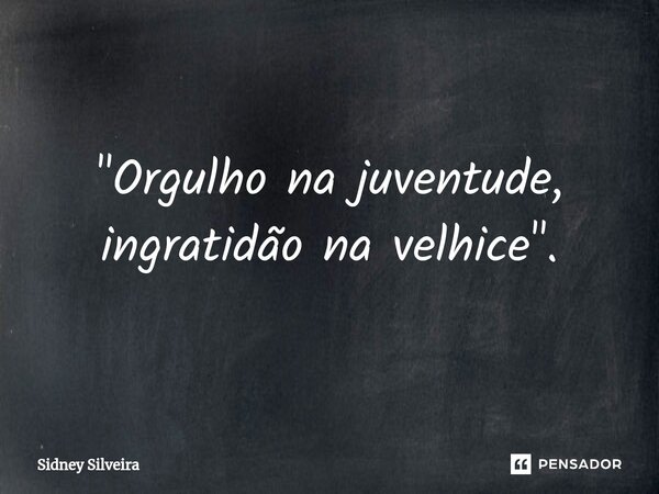 ⁠"Orgulho na juventude, ingratidão na velhice".... Frase de Sidney Silveira.