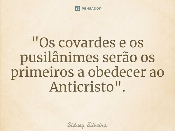⁠"Os covardes e os pusilânimes serão os primeiros a obedecer ao Anticristo".... Frase de Sidney Silveira.