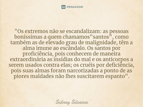 "Os extremos não se escandalizam: as pessoas boníssimas a quem chamamos "santos", como também as de elevado grau de malignidade, têm a alma imun... Frase de Sidney Silveira.