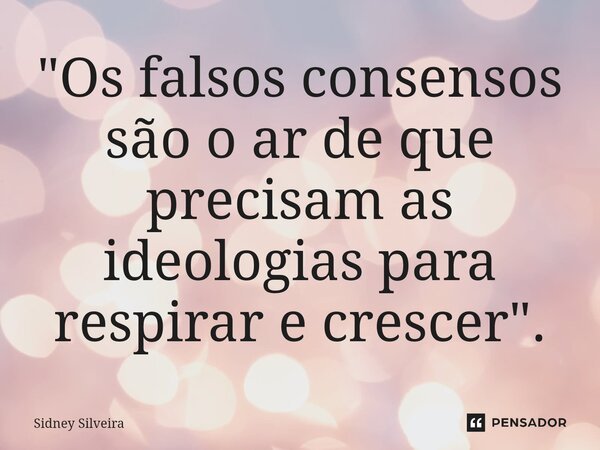 ⁠"Os falsos consensos são o ar de que precisam as ideologias para respirar e crescer".... Frase de Sidney Silveira.