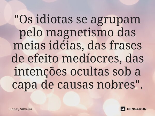 ⁠"Os idiotas se agrupam pelo magnetismo das meias idéias, das frases de efeito medíocres, das intenções ocultas sob a capa de causas nobres".... Frase de Sidney Silveira.