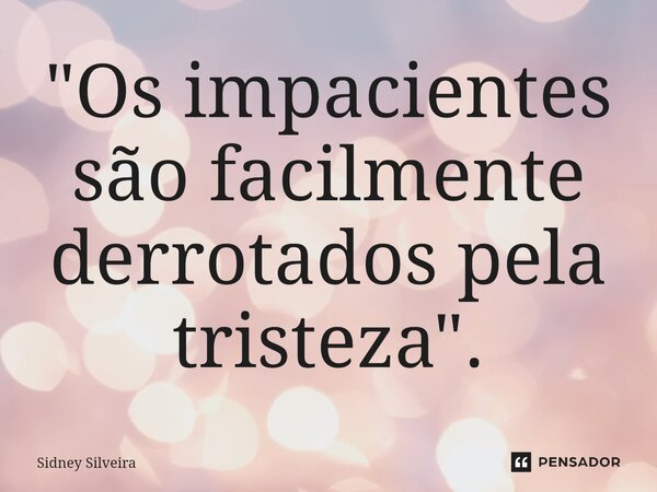 ⁠"Os impacientes são facilmente derrotados pela tristeza".... Frase de Sidney Silveira.