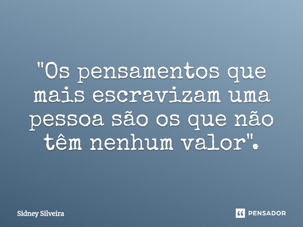 ⁠"Os pensamentos que mais escravizam uma pessoa são os que não têm nenhum valor".... Frase de Sidney Silveira.