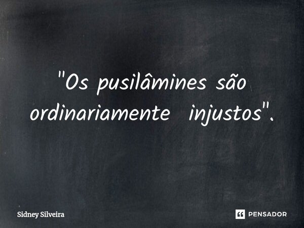 ⁠"Os pusilâmines são ordinariamente injustos".... Frase de Sidney Silveira.