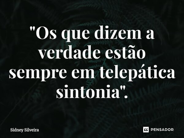 ⁠⁠"Os que dizem a verdade estão sempre em telepática sintonia".... Frase de Sidney Silveira.