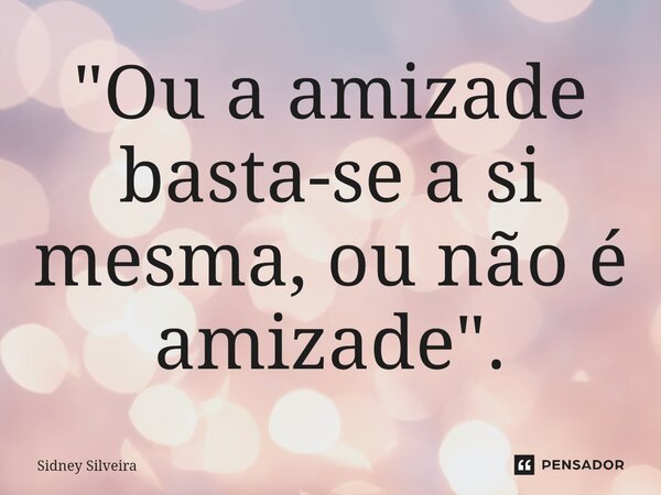 ⁠"Ou a amizade basta-se a si mesma, ou não é amizade".... Frase de Sidney Silveira.