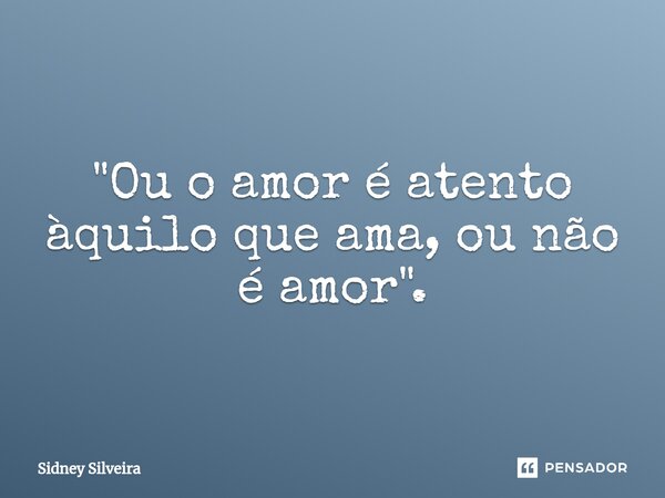 ⁠"Ou o amor é atento àquilo que ama, ou não é amor".... Frase de Sidney Silveira.