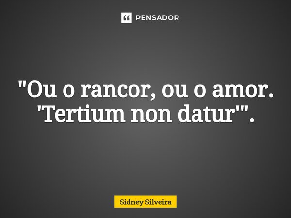 ⁠"Ou o rancor, ou o amor. 'Tertium non datur'".... Frase de Sidney Silveira.