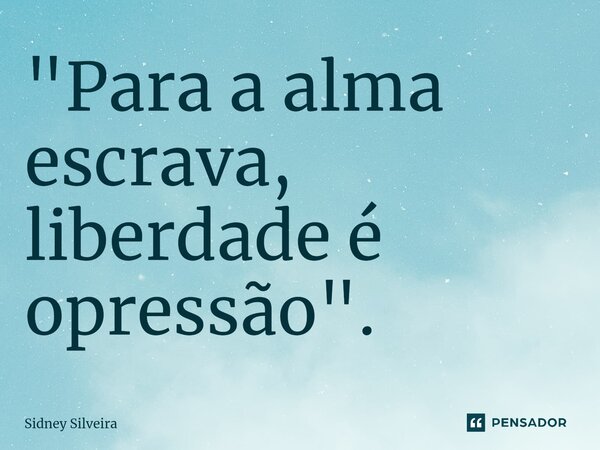 ⁠"Para a alma escrava, liberdade é opressão".... Frase de Sidney Silveira.