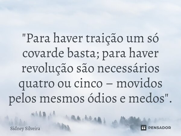 ⁠"Para haver traição um só covarde basta; para haver revolução são necessários quatro ou cinco – movidos pelos mesmos ódios e medos".... Frase de Sidney Silveira.