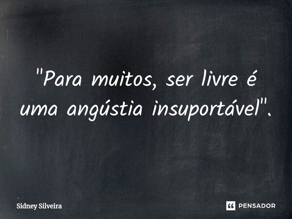 ⁠"Para muitos, ser livre é uma angústia insuportável".... Frase de Sidney Silveira.