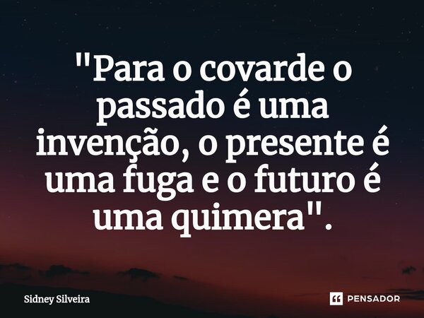 ⁠"Para o covarde o passado é uma invenção, o presente é uma fuga e o futuro é uma quimera".... Frase de Sidney Silveira.