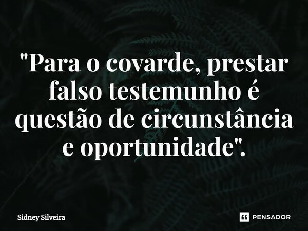 ⁠"Para o covarde, prestar falso testemunho é questão de circunstância e oportunidade".... Frase de Sidney Silveira.