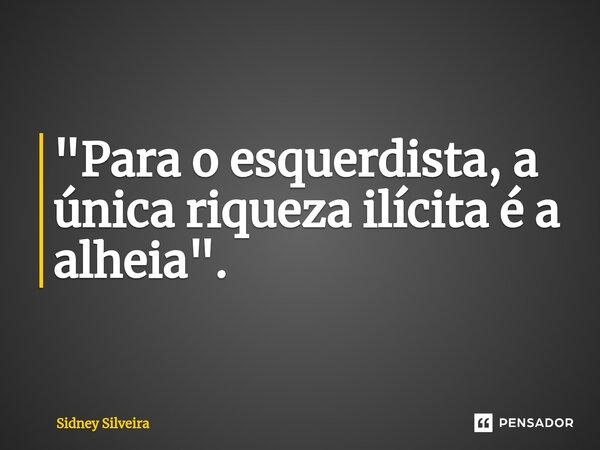 ⁠"Para o esquerdista, a única riqueza ilícita é a alheia".... Frase de Sidney Silveira.