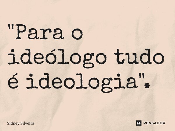 ⁠"Para o ideólogo tudo é ideologia".... Frase de Sidney Silveira.