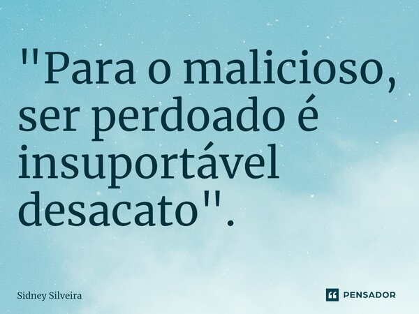 ⁠"Para o malicioso, ser perdoado é insuportável desacato".... Frase de Sidney Silveira.