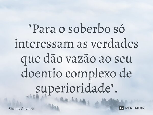 ⁠"Para o soberbo só interessam as verdades que dão vazão ao seu doentio complexo de superioridade".... Frase de Sidney Silveira.